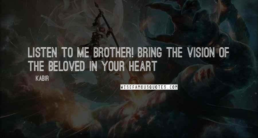 Kabir Quotes: Listen to me brother! bring the vision of the Beloved in your heart