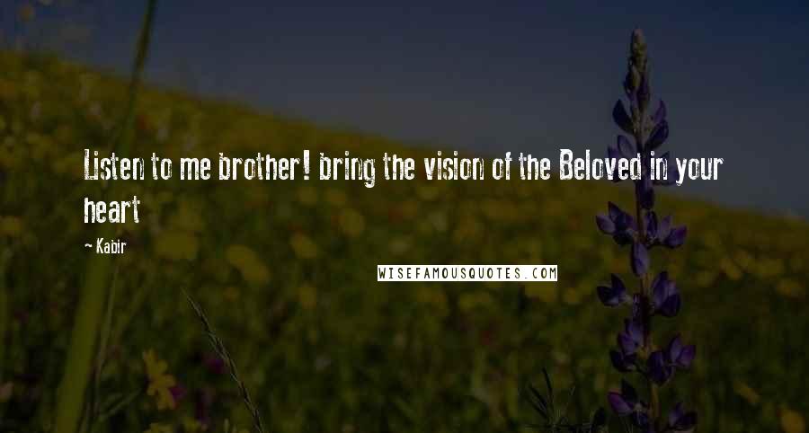 Kabir Quotes: Listen to me brother! bring the vision of the Beloved in your heart