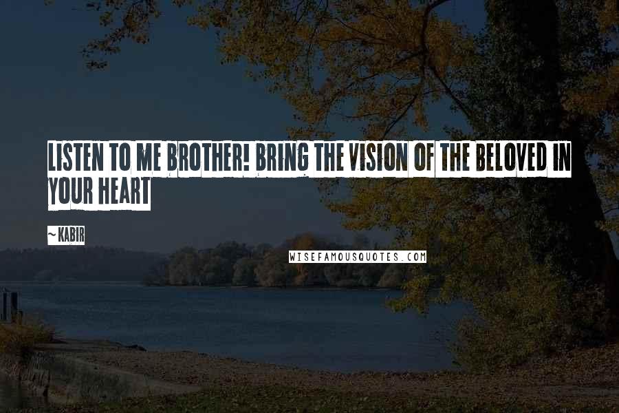 Kabir Quotes: Listen to me brother! bring the vision of the Beloved in your heart