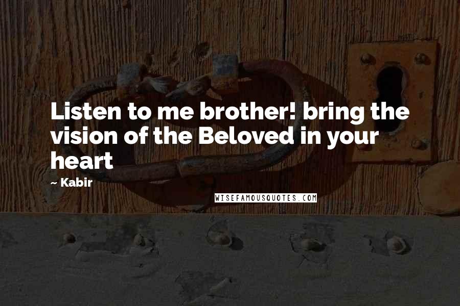 Kabir Quotes: Listen to me brother! bring the vision of the Beloved in your heart