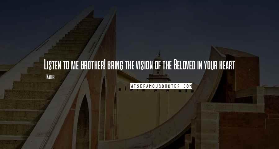 Kabir Quotes: Listen to me brother! bring the vision of the Beloved in your heart