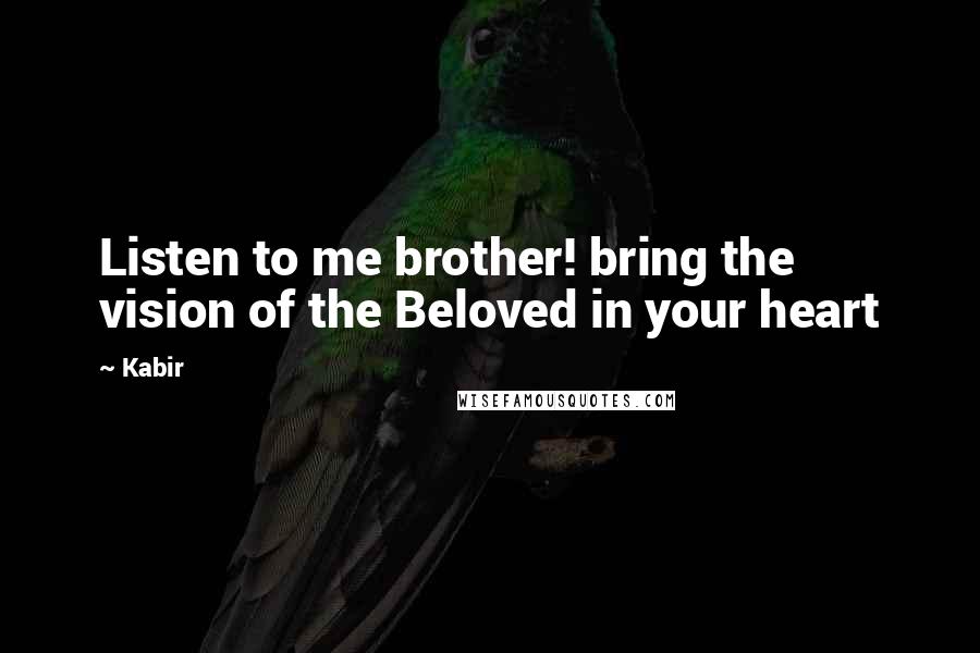 Kabir Quotes: Listen to me brother! bring the vision of the Beloved in your heart