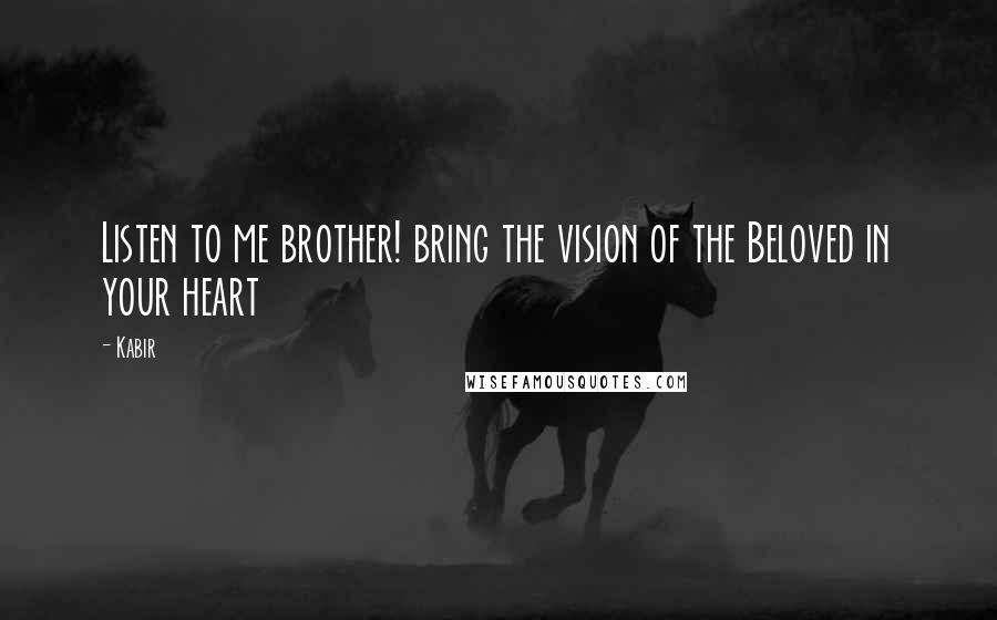 Kabir Quotes: Listen to me brother! bring the vision of the Beloved in your heart