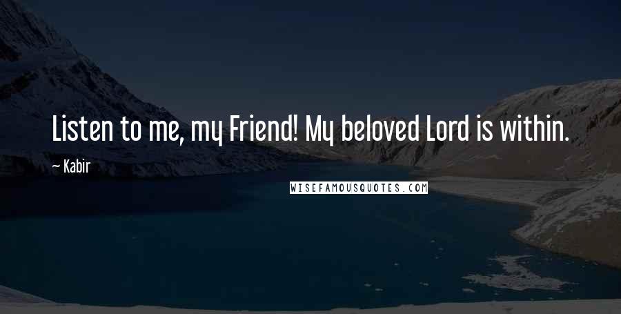 Kabir Quotes: Listen to me, my Friend! My beloved Lord is within.