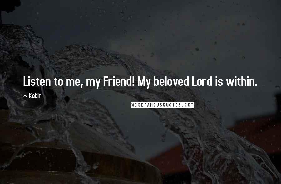 Kabir Quotes: Listen to me, my Friend! My beloved Lord is within.