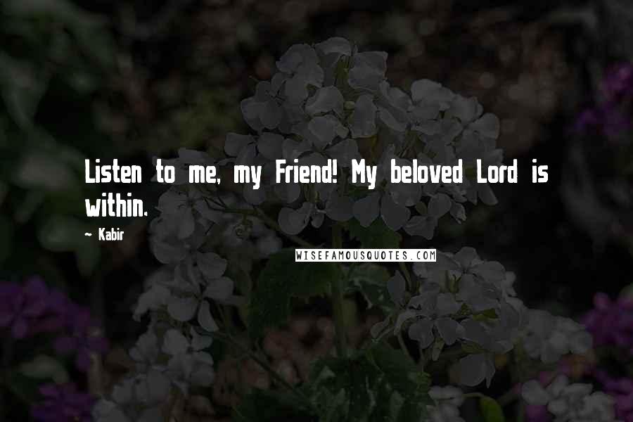 Kabir Quotes: Listen to me, my Friend! My beloved Lord is within.