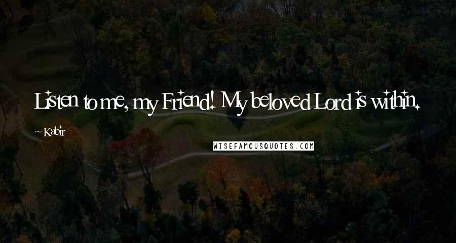 Kabir Quotes: Listen to me, my Friend! My beloved Lord is within.