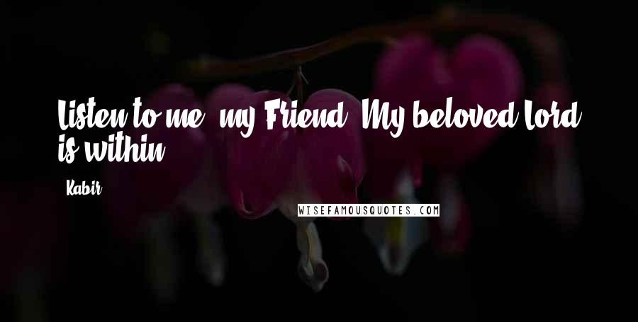 Kabir Quotes: Listen to me, my Friend! My beloved Lord is within.