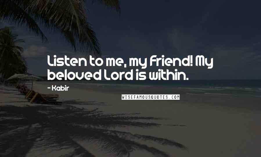 Kabir Quotes: Listen to me, my Friend! My beloved Lord is within.
