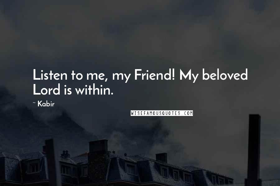 Kabir Quotes: Listen to me, my Friend! My beloved Lord is within.