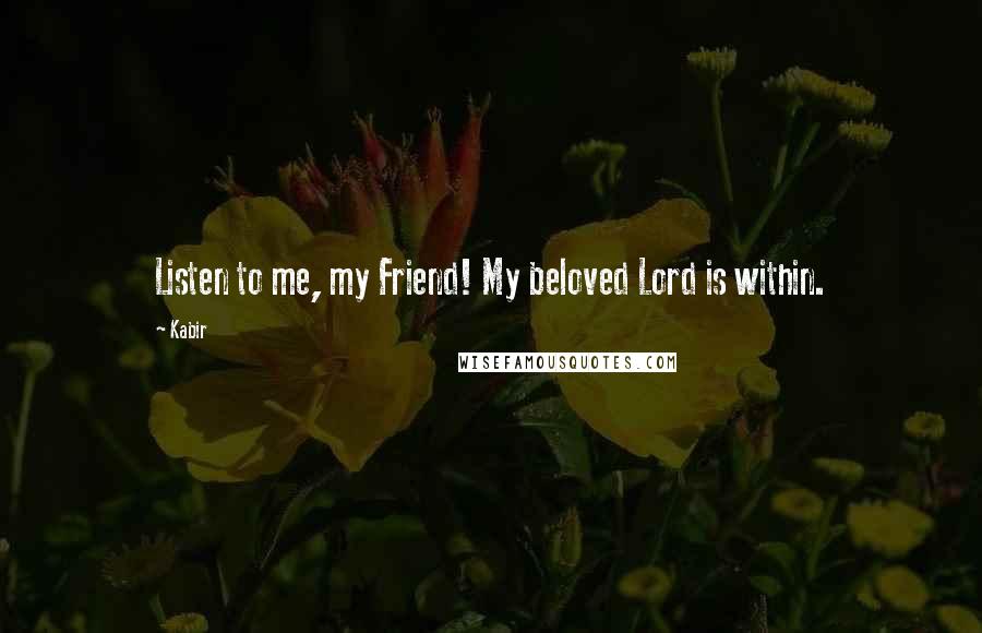 Kabir Quotes: Listen to me, my Friend! My beloved Lord is within.
