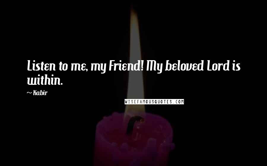 Kabir Quotes: Listen to me, my Friend! My beloved Lord is within.