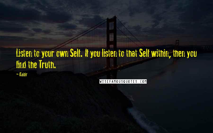 Kabir Quotes: Listen to your own Self. If you listen to that Self within, then you find the Truth.