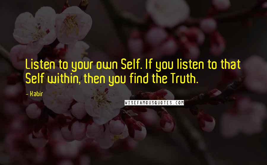 Kabir Quotes: Listen to your own Self. If you listen to that Self within, then you find the Truth.