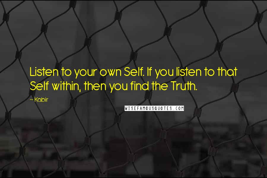 Kabir Quotes: Listen to your own Self. If you listen to that Self within, then you find the Truth.