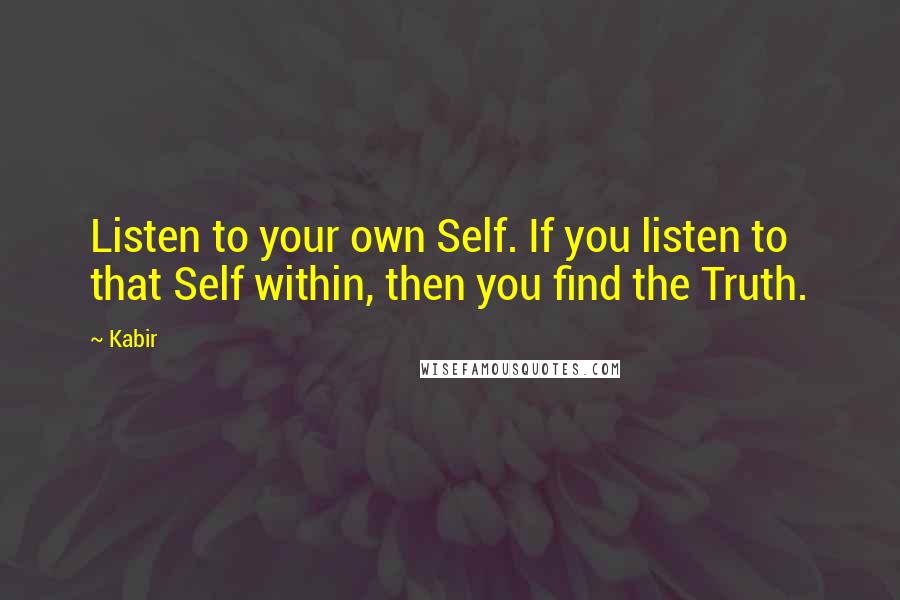 Kabir Quotes: Listen to your own Self. If you listen to that Self within, then you find the Truth.