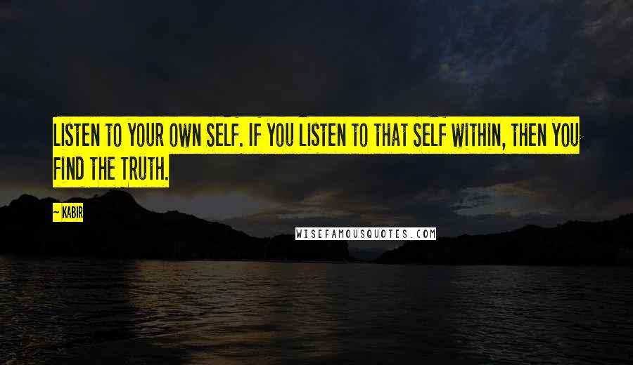 Kabir Quotes: Listen to your own Self. If you listen to that Self within, then you find the Truth.