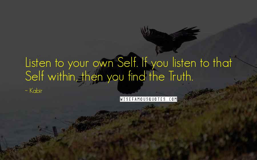 Kabir Quotes: Listen to your own Self. If you listen to that Self within, then you find the Truth.