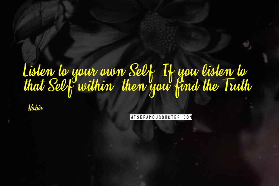 Kabir Quotes: Listen to your own Self. If you listen to that Self within, then you find the Truth.