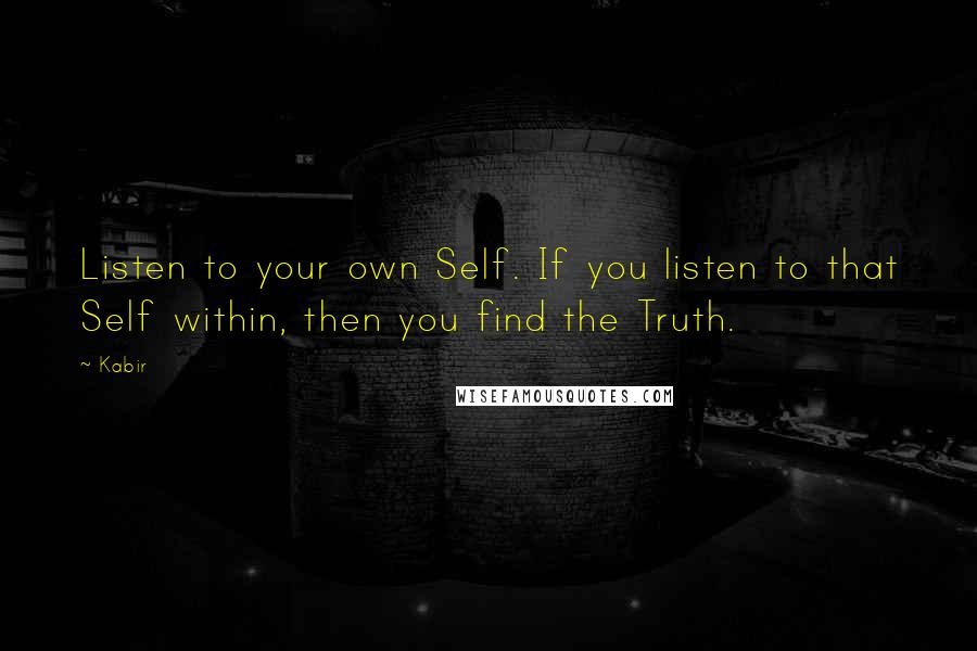 Kabir Quotes: Listen to your own Self. If you listen to that Self within, then you find the Truth.