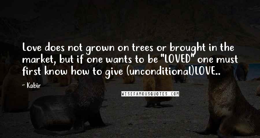 Kabir Quotes: Love does not grown on trees or brought in the market, but if one wants to be "LOVED" one must first know how to give (unconditional)LOVE..