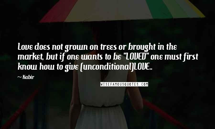 Kabir Quotes: Love does not grown on trees or brought in the market, but if one wants to be "LOVED" one must first know how to give (unconditional)LOVE..