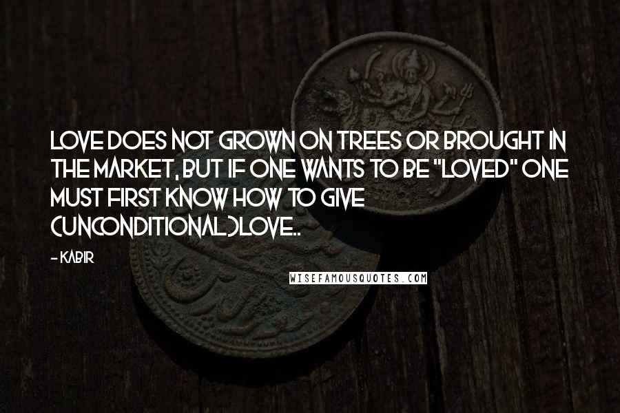 Kabir Quotes: Love does not grown on trees or brought in the market, but if one wants to be "LOVED" one must first know how to give (unconditional)LOVE..