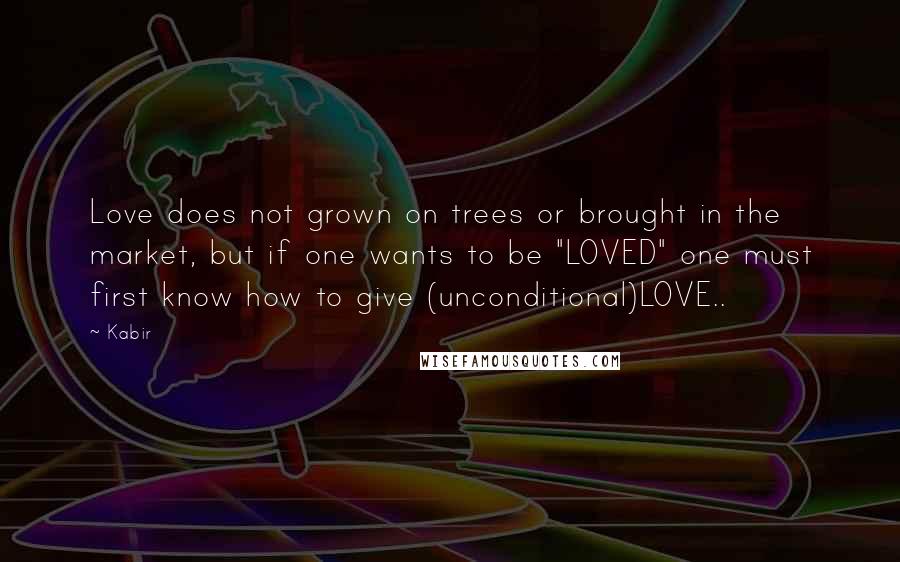 Kabir Quotes: Love does not grown on trees or brought in the market, but if one wants to be "LOVED" one must first know how to give (unconditional)LOVE..