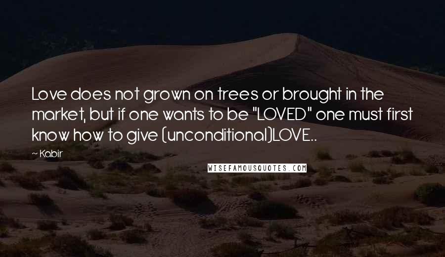 Kabir Quotes: Love does not grown on trees or brought in the market, but if one wants to be "LOVED" one must first know how to give (unconditional)LOVE..