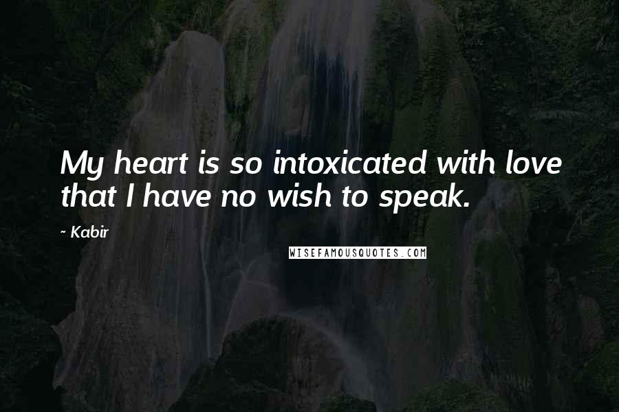 Kabir Quotes: My heart is so intoxicated with love that I have no wish to speak.