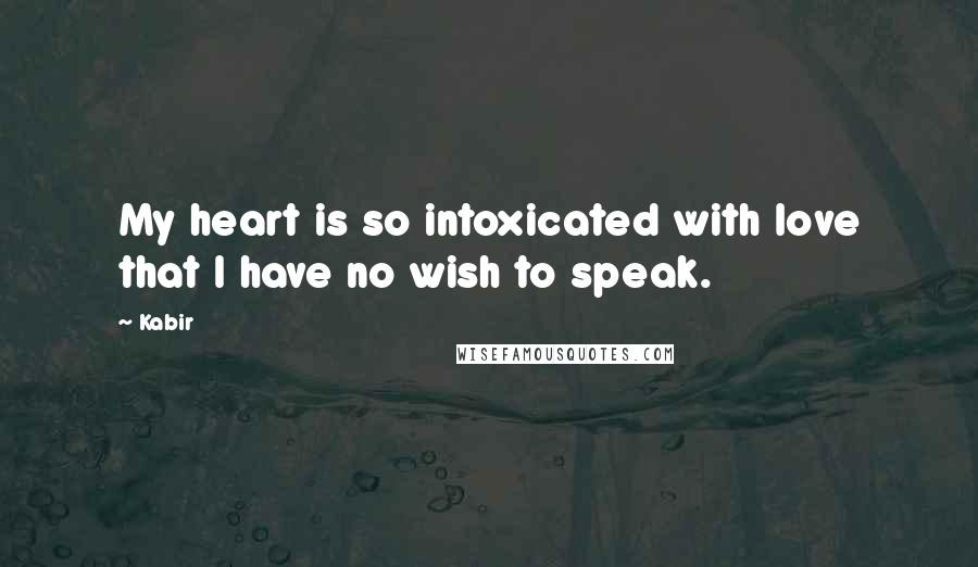 Kabir Quotes: My heart is so intoxicated with love that I have no wish to speak.