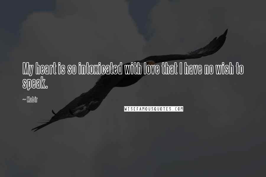 Kabir Quotes: My heart is so intoxicated with love that I have no wish to speak.