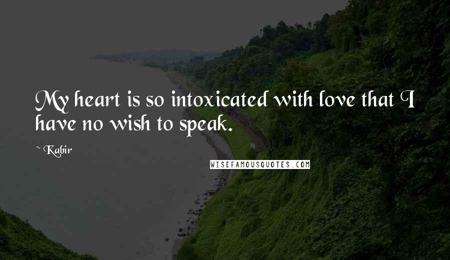 Kabir Quotes: My heart is so intoxicated with love that I have no wish to speak.
