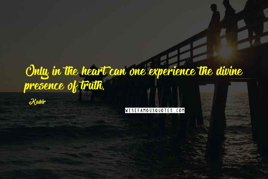 Kabir Quotes: Only in the heart can one experience the divine presence of truth.