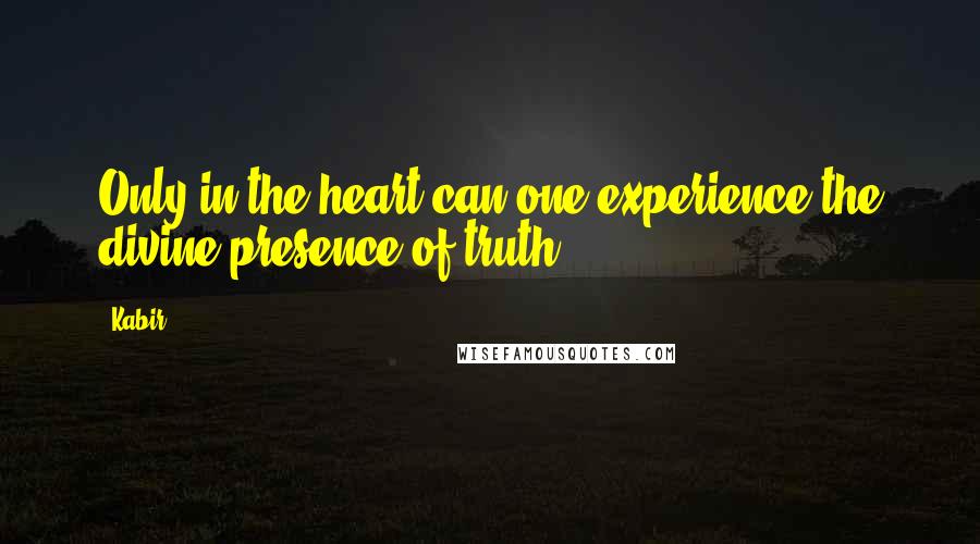 Kabir Quotes: Only in the heart can one experience the divine presence of truth.