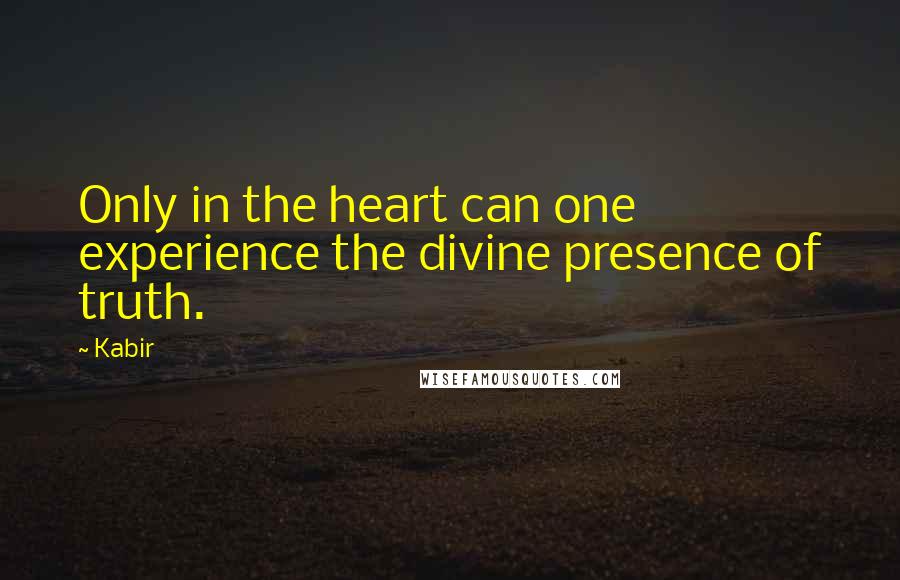 Kabir Quotes: Only in the heart can one experience the divine presence of truth.