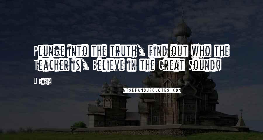 Kabir Quotes: Plunge into the truth, find out who the Teacher is, Believe in the Great Sound!