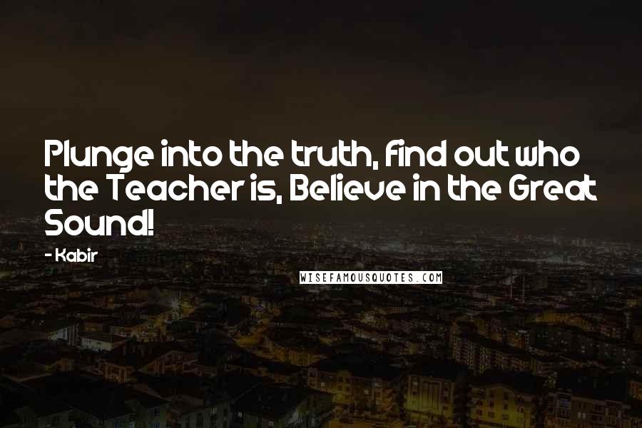 Kabir Quotes: Plunge into the truth, find out who the Teacher is, Believe in the Great Sound!