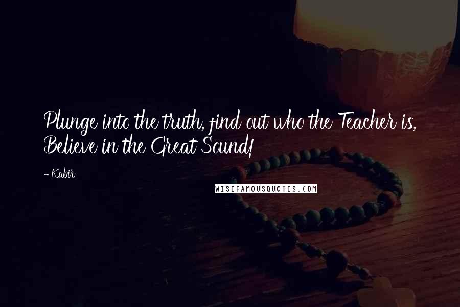 Kabir Quotes: Plunge into the truth, find out who the Teacher is, Believe in the Great Sound!