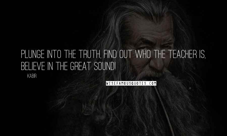 Kabir Quotes: Plunge into the truth, find out who the Teacher is, Believe in the Great Sound!