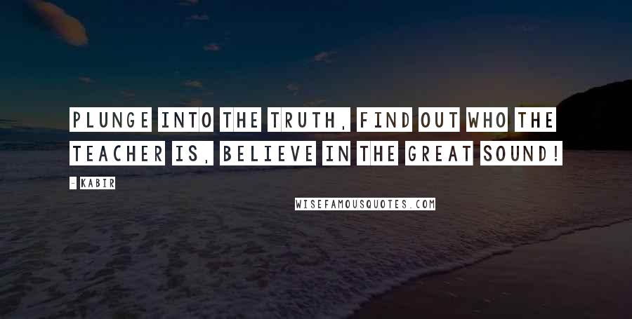 Kabir Quotes: Plunge into the truth, find out who the Teacher is, Believe in the Great Sound!