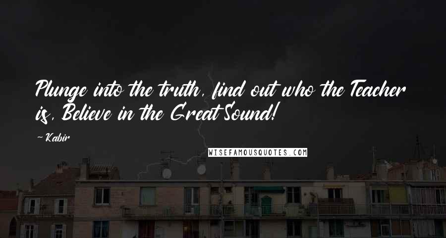 Kabir Quotes: Plunge into the truth, find out who the Teacher is, Believe in the Great Sound!