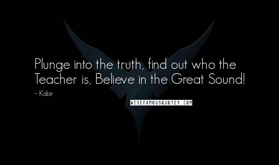 Kabir Quotes: Plunge into the truth, find out who the Teacher is, Believe in the Great Sound!