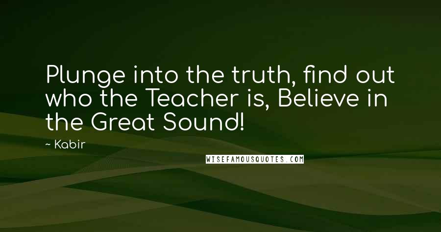 Kabir Quotes: Plunge into the truth, find out who the Teacher is, Believe in the Great Sound!