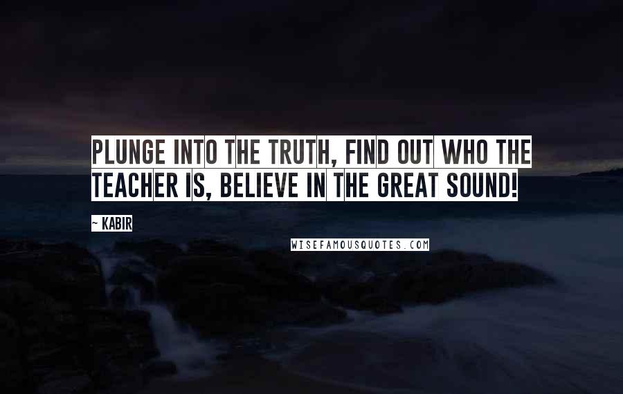 Kabir Quotes: Plunge into the truth, find out who the Teacher is, Believe in the Great Sound!