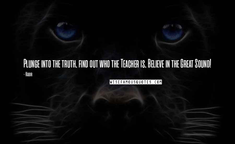 Kabir Quotes: Plunge into the truth, find out who the Teacher is, Believe in the Great Sound!