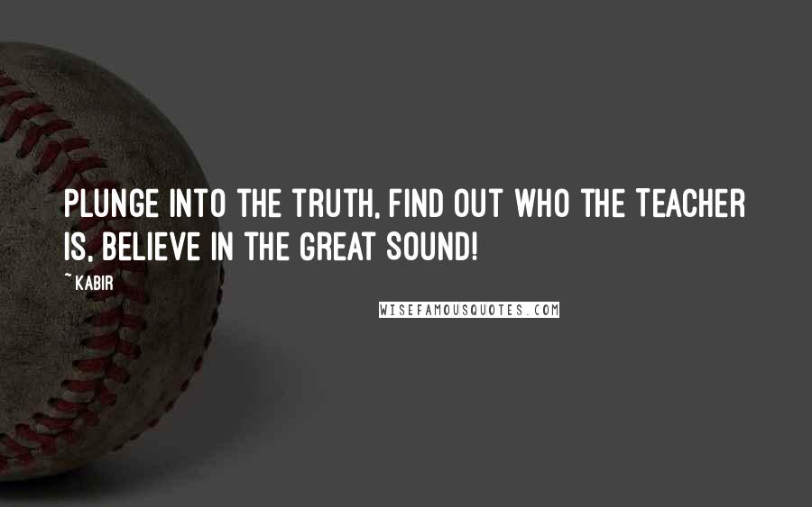 Kabir Quotes: Plunge into the truth, find out who the Teacher is, Believe in the Great Sound!