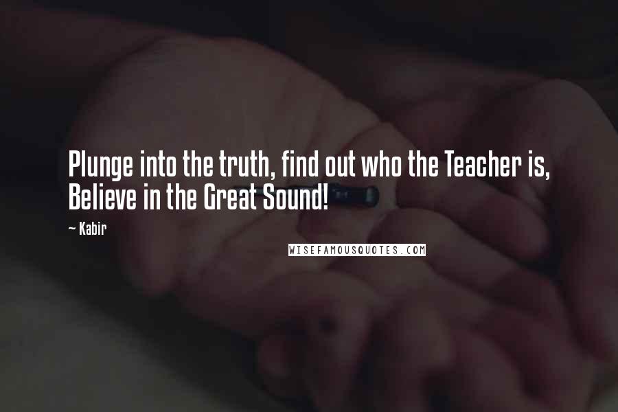 Kabir Quotes: Plunge into the truth, find out who the Teacher is, Believe in the Great Sound!