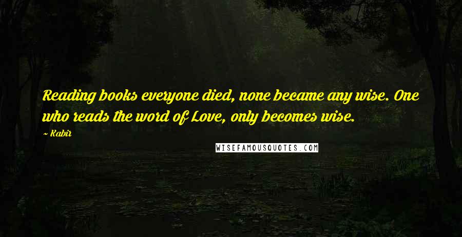 Kabir Quotes: Reading books everyone died, none became any wise. One who reads the word of Love, only becomes wise.