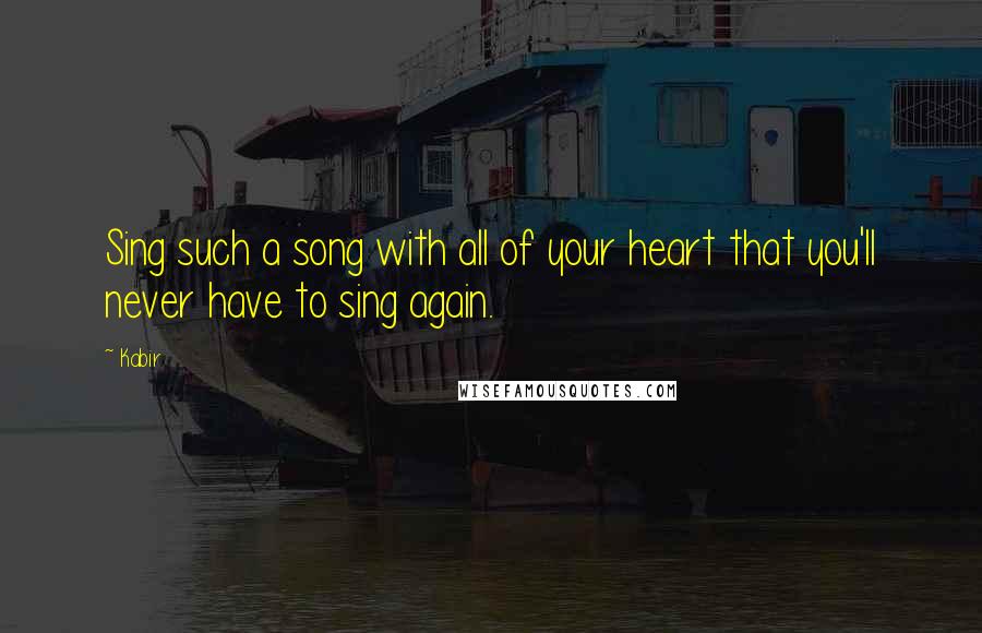 Kabir Quotes: Sing such a song with all of your heart that you'll never have to sing again.